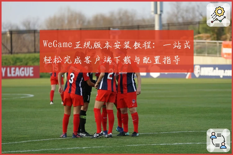 WeGame正规版本安装教程:一站式轻松完成客户端下载与配置指导