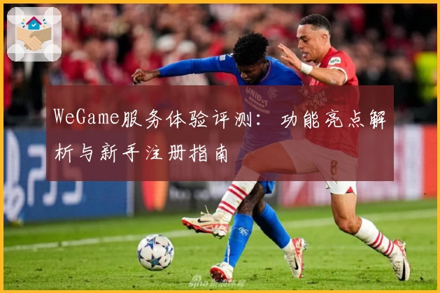 WeGame服务体验评测：功能亮点解析与新手注册指南