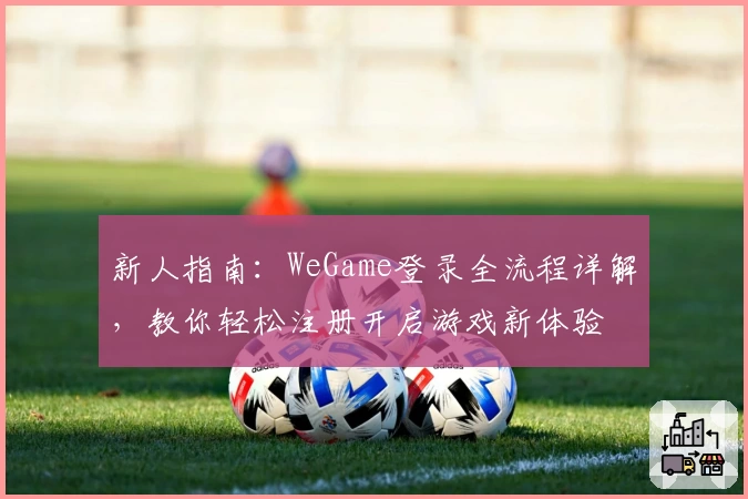 新人指南：WeGame登录全流程详解，教你轻松注册开启游戏新体验