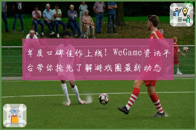 年度口碑佳作上线！WeGame资讯平台带你抢先了解游戏圈最新动态