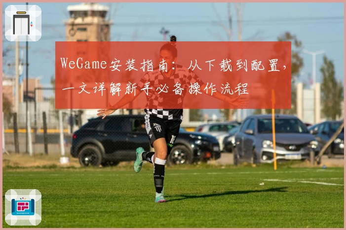 WeGame安装指南：从下载到配置，一文详解新手必备操作流程