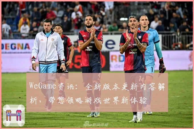 WeGame资讯：全新版本更新内容解析，带您领略游戏世界新体验
