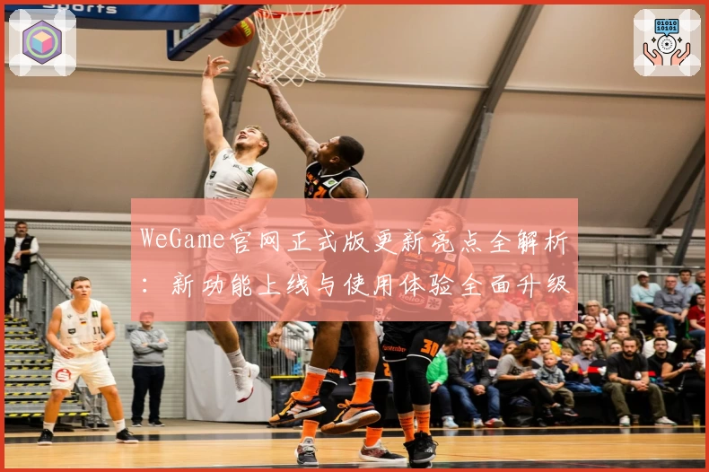 WeGame官网正式版更新亮点全解析：新功能上线与使用体验全面升级