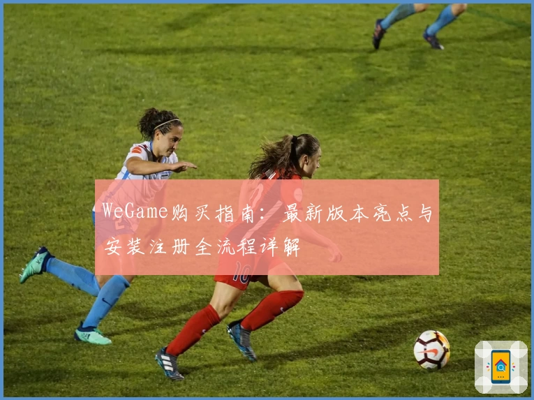 WeGame购买指南：最新版本亮点与安装注册全流程详解