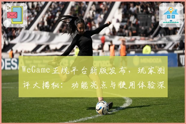 WeGame正规平台新版发布，玩家测评大揭秘：功能亮点与使用体验深度解析