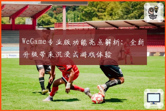 WeGame专业版功能亮点解析：全新升级带来沉浸式游戏体验