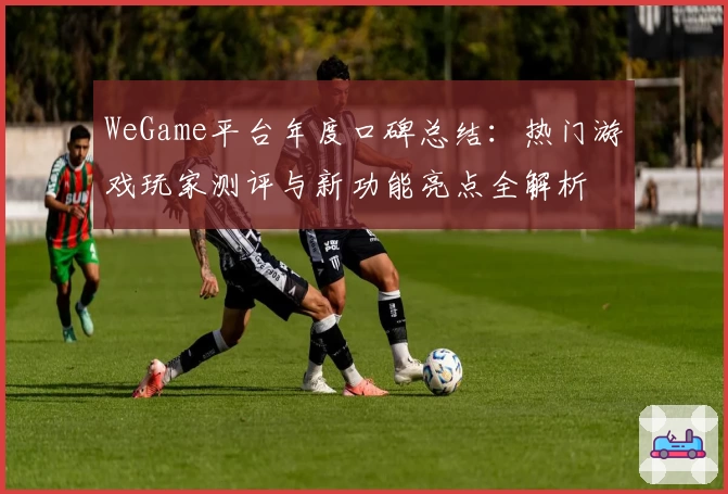 WeGame平台年度口碑总结：热门游戏玩家测评与新功能亮点全解析