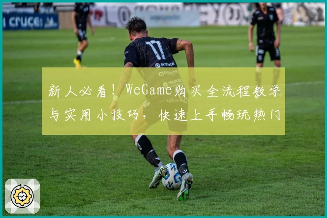 新人必看！WeGame购买全流程教学与实用小技巧，快速上手畅玩热门游戏