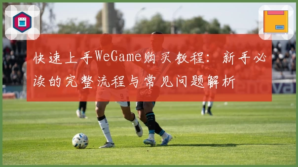 快速上手WeGame购买教程：新手必读的完整流程与常见问题解析
