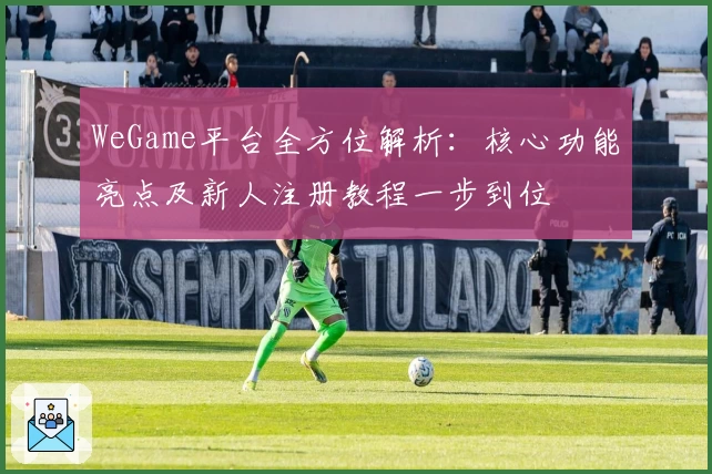 WeGame平台全方位解析：核心功能亮点及新人注册教程一步到位