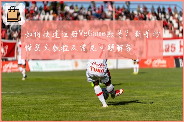 如何快速注册WeGame账号？新手秒懂图文教程及常见问题解答