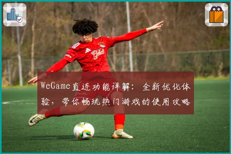 WeGame直连功能详解：全新优化体验，带你畅玩热门游戏的使用攻略