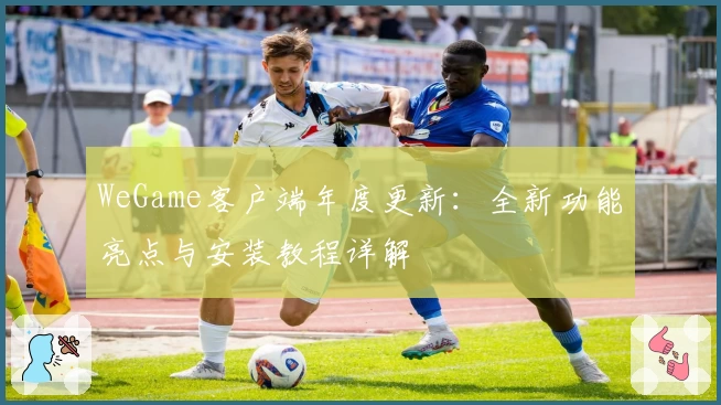 WeGame客户端年度更新：全新功能亮点与安装教程详解