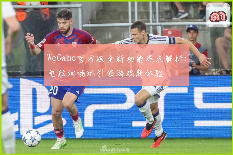 WeGame官方版全新功能亮点解析:电脑端畅玩引领游戏新体验