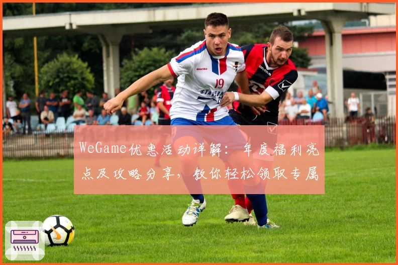WeGame优惠活动详解：年度福利亮点及攻略分享，教你轻松领取专属奖励