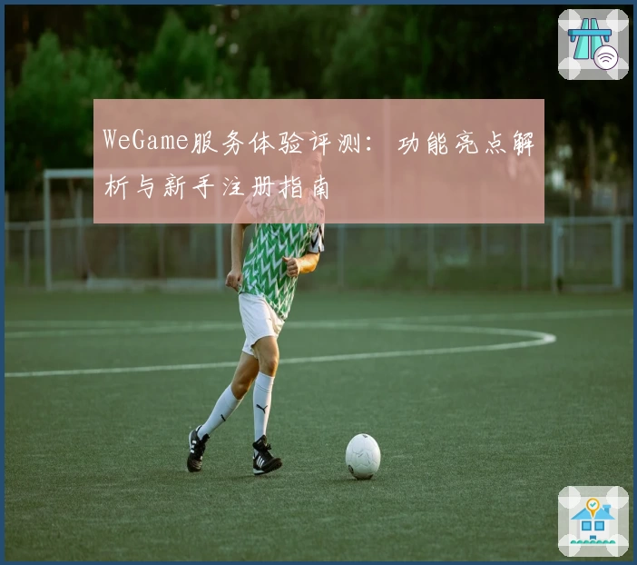 WeGame服务体验评测：功能亮点解析与新手注册指南