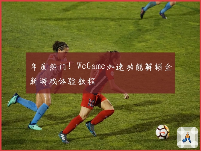 年度热门！WeGame加速功能解锁全新游戏体验教程