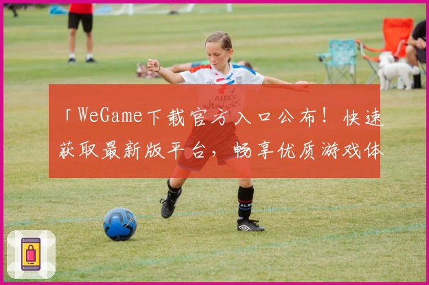 「WeGame下载官方入口公布！快速获取最新版平台，畅享优质游戏体验」