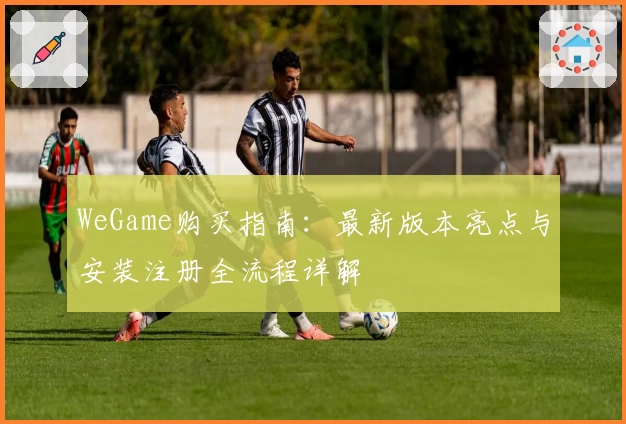 WeGame购买指南：最新版本亮点与安装注册全流程详解