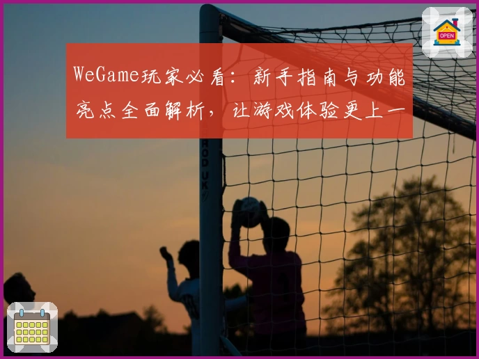 WeGame玩家必看：新手指南与功能亮点全面解析，让游戏体验更上一层楼