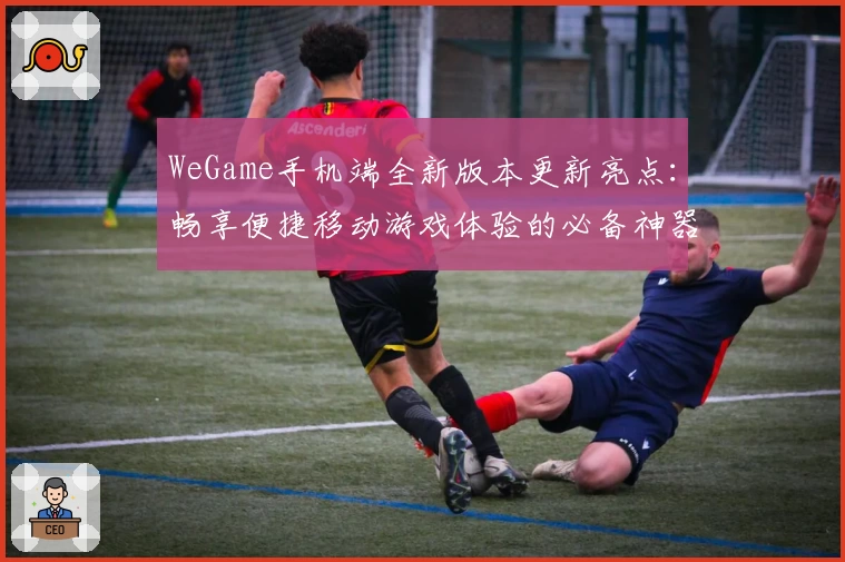WeGame手机端全新版本更新亮点：畅享便捷移动游戏体验的必备神器