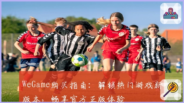 WeGame购买指南：解锁热门游戏新版本，畅享官方正版体验