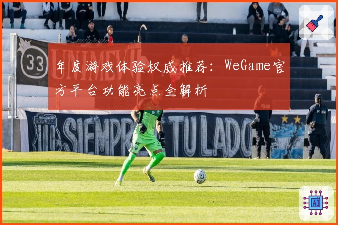 年度游戏体验权威推荐：WeGame官方平台功能亮点全解析