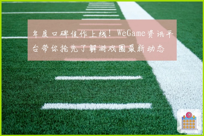 年度口碑佳作上线！WeGame资讯平台带你抢先了解游戏圈最新动态