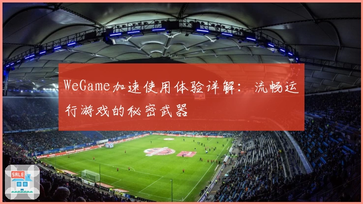 WeGame加速使用体验详解:流畅运行游戏的秘密武器