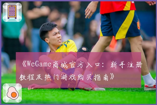 《WeGame商城官方入口：新手注册教程及热门游戏购买指南》