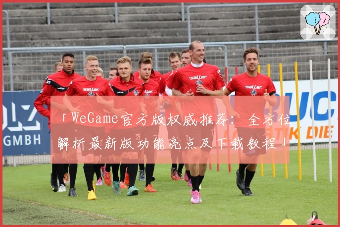 「WeGame官方版权威推荐：全方位解析最新版功能亮点及下载教程」