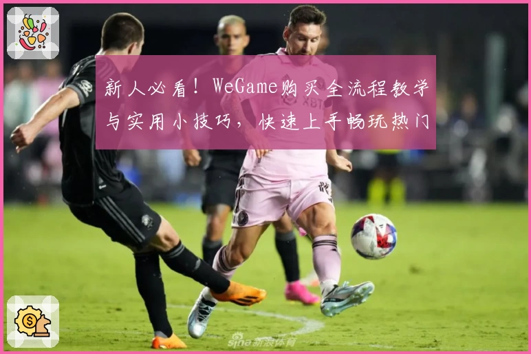 新人必看！WeGame购买全流程教学与实用小技巧，快速上手畅玩热门游戏