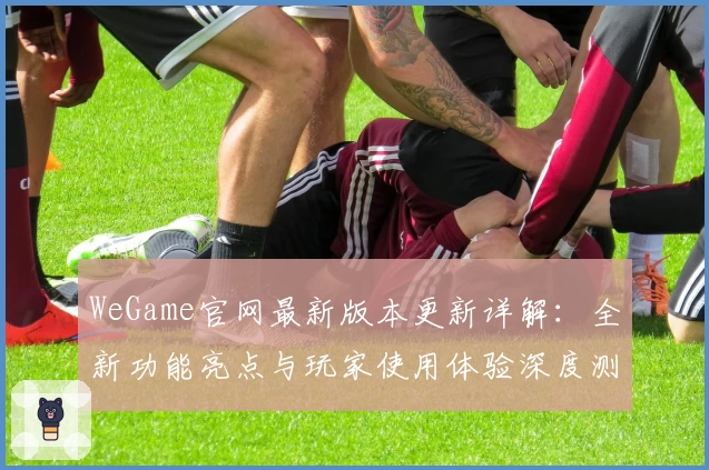 WeGame官网最新版本更新详解：全新功能亮点与玩家使用体验深度测评