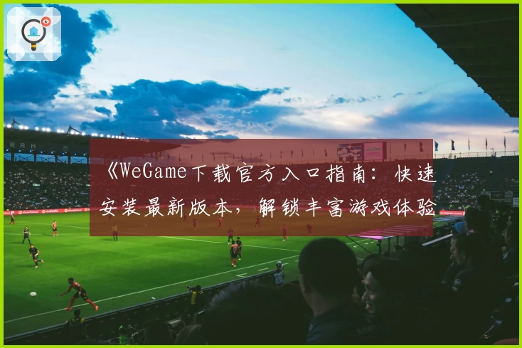 《WeGame下载官方入口指南:快速安装最新版本,解锁丰富游戏体验》