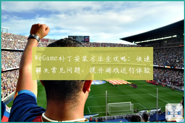 WeGame补丁安装方法全攻略：快速解决常见问题，提升游戏运行体验