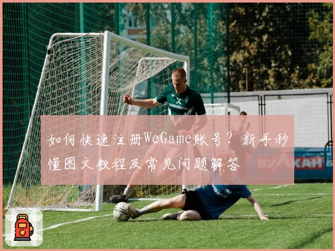 如何快速注册WeGame账号？新手秒懂图文教程及常见问题解答