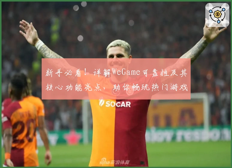 新手必看！详解WeGame可靠性及其核心功能亮点，助你畅玩热门游戏平台