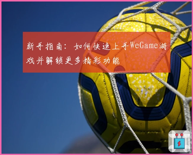 新手指南：如何快速上手WeGame游戏并解锁更多精彩功能