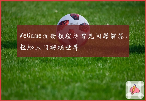 WeGame注册教程与常见问题解答，轻松入门游戏世界