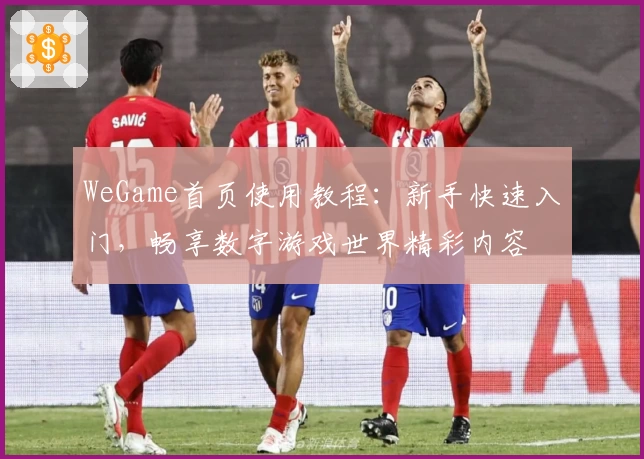 WeGame首页使用教程:新手快速入门,畅享数字游戏世界精彩内容