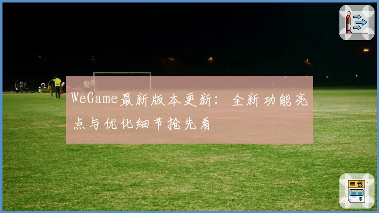 WeGame最新版本更新：全新功能亮点与优化细节抢先看