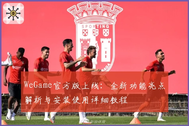 WeGame官方版上线：全新功能亮点解析与安装使用详细教程