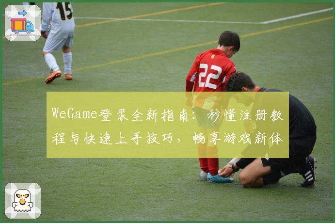 WeGame登录全新指南：秒懂注册教程与快速上手技巧，畅享游戏新体验