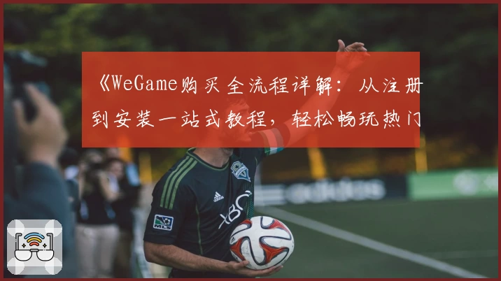 《WeGame购买全流程详解：从注册到安装一站式教程，轻松畅玩热门游戏》