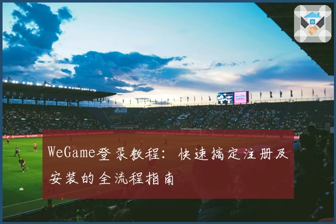 WeGame登录教程：快速搞定注册及安装的全流程指南