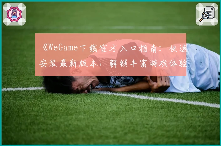 《WeGame下载官方入口指南:快速安装最新版本,解锁丰富游戏体验》