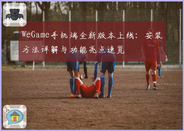 WeGame手机端全新版本上线：安装方法详解与功能亮点速览