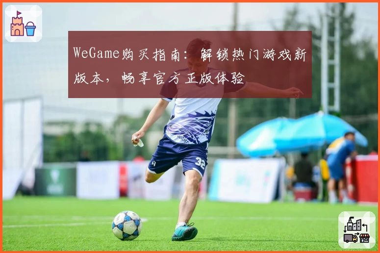 WeGame购买指南：解锁热门游戏新版本，畅享官方正版体验