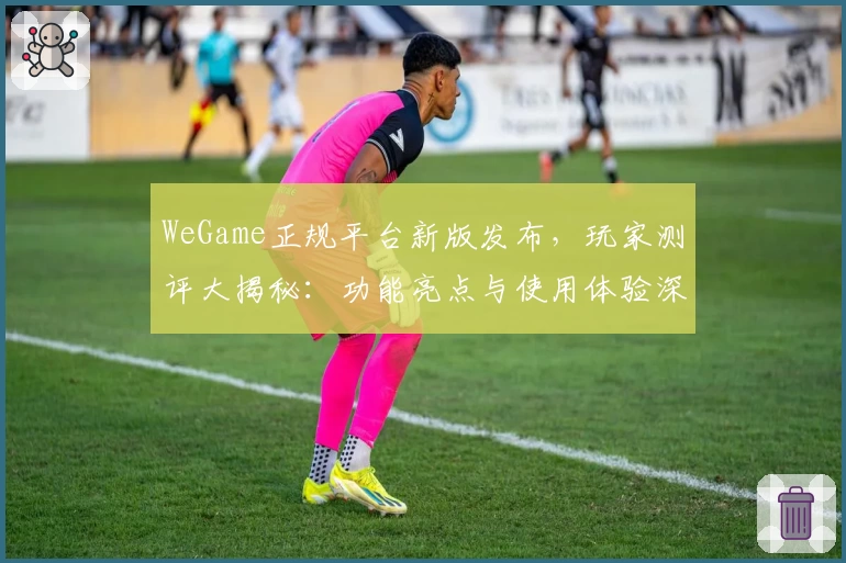 WeGame正规平台新版发布，玩家测评大揭秘：功能亮点与使用体验深度解析