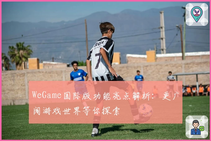 WeGame国际版功能亮点解析:更广阔游戏世界等你探索